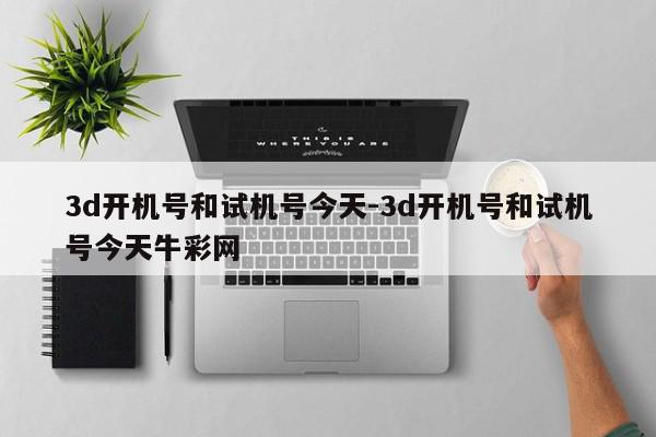 3d开机号和试机号今天-3d开机号和试机号今天牛彩网