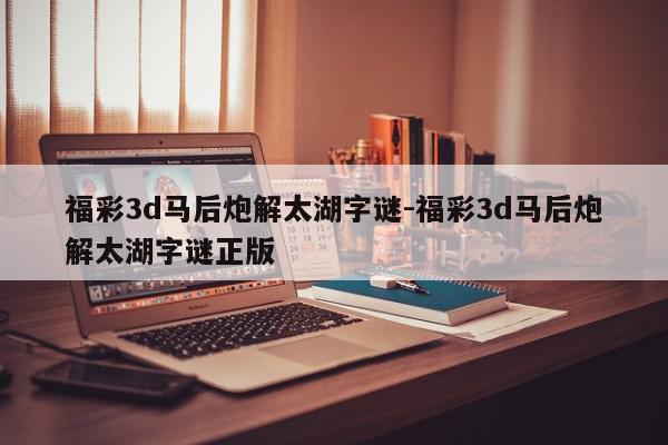 福彩3d马后炮解太湖字谜-福彩3d马后炮解太湖字谜正版