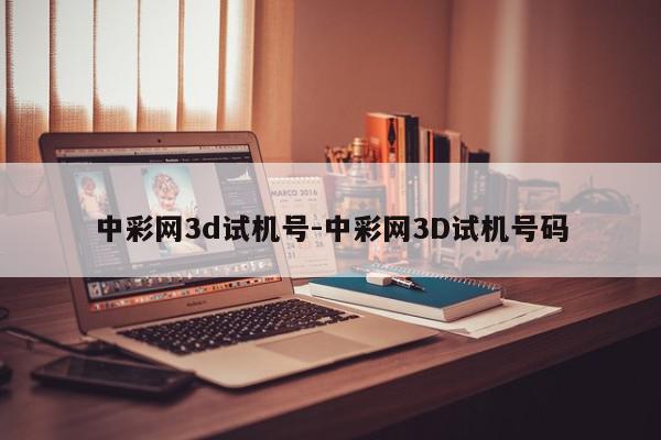 中彩网3d试机号-中彩网3D试机号码