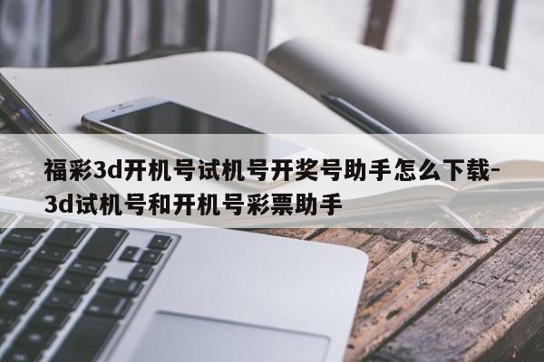 福彩3d开机号试机号开奖号助手怎么下载-3d试机号和开机号彩票助手