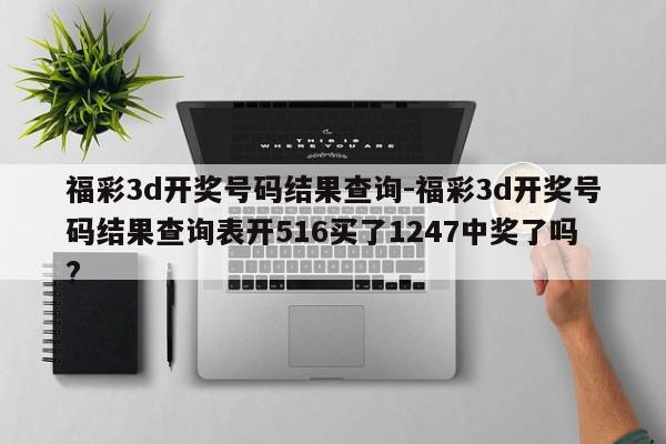 福彩3d开奖号码结果查询-福彩3d开奖号码结果查询表开516买了1247中奖了吗?