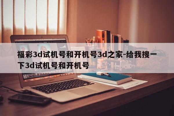 福彩3d试机号和开机号3d之家-给我搜一下3d试机号和开机号