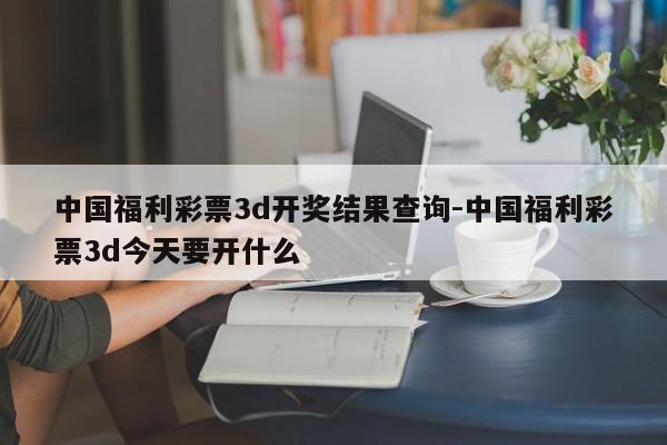 中国福利彩票3d开奖结果查询-中国福利彩票3d今天要开什么