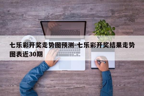 七乐彩开奖走势图预测-七乐彩开奖结果走势图表近30期