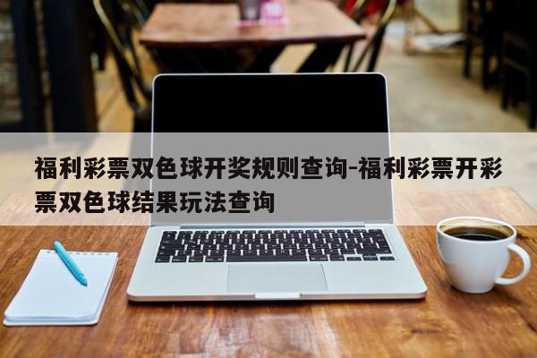 福利彩票双色球开奖规则查询-福利彩票开彩票双色球结果玩法查询