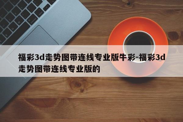 福彩3d走势图带连线专业版牛彩-福彩3d走势图带连线专业版的