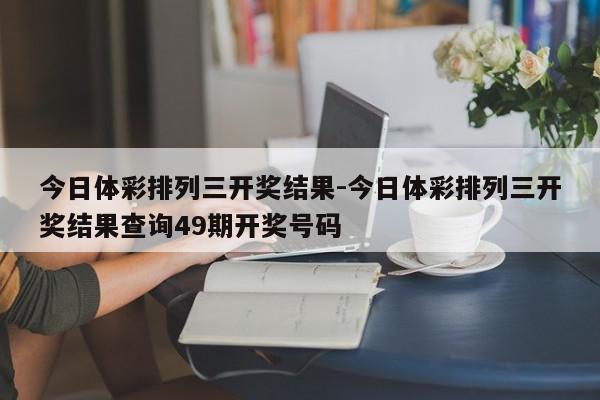 今日体彩排列三开奖结果-今日体彩排列三开奖结果查询49期开奖号码