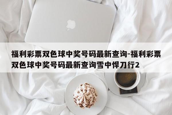 福利彩票双色球中奖号码最新查询-福利彩票双色球中奖号码最新查询雪中悍刀行2