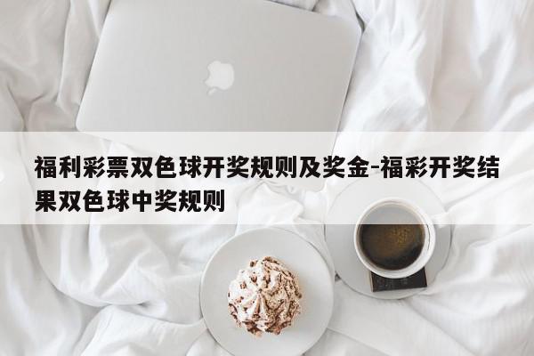 福利彩票双色球开奖规则及奖金-福彩开奖结果双色球中奖规则