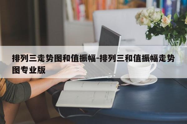 排列三走势图和值振幅-排列三和值振幅走势图专业版