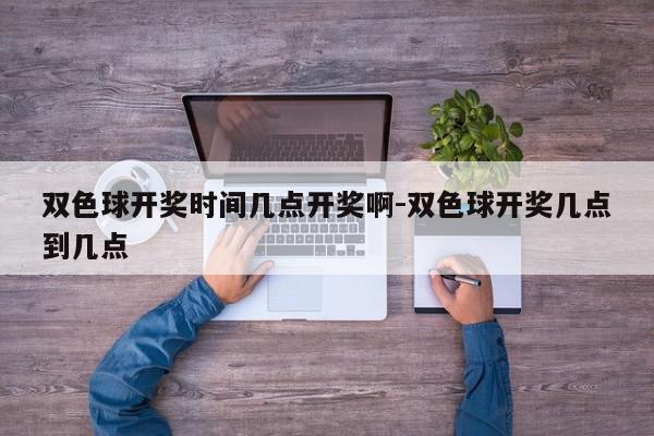 双色球开奖时间几点开奖啊-双色球开奖几点到几点