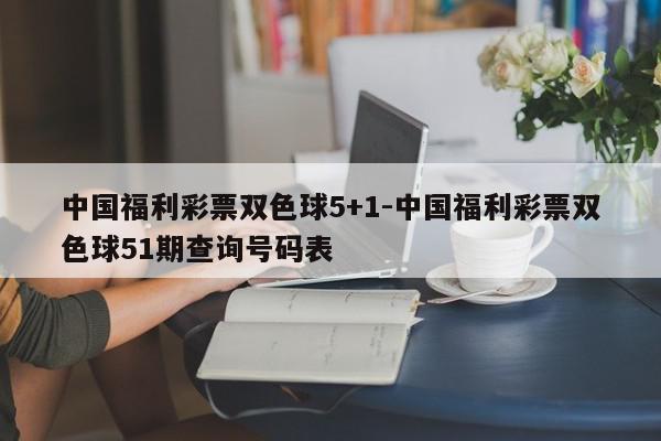 中国福利彩票双色球5+1-中国福利彩票双色球51期查询号码表