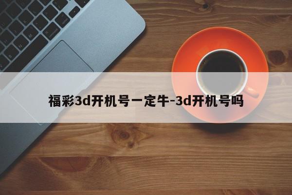 福彩3d开机号一定牛-3d开机号吗