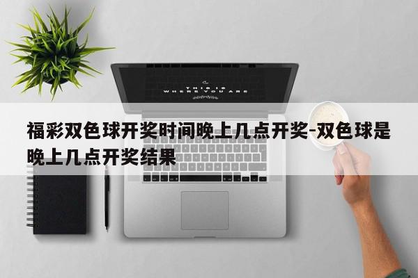 福彩双色球开奖时间晚上几点开奖-双色球是晚上几点开奖结果