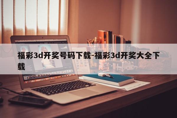 福彩3d开奖号码下载-福彩3d开奖大全下载