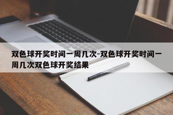 双色球开奖时间一周几次-双色球开奖时间一周几次双色球开奖结果