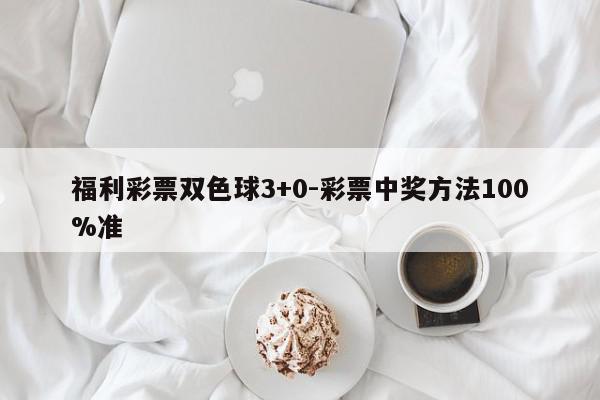 福利彩票双色球3+0-彩票中奖方法100%准