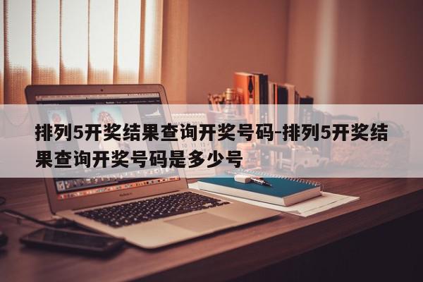 排列5开奖结果查询开奖号码-排列5开奖结果查询开奖号码是多少号