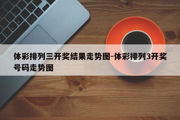 体彩排列三开奖结果走势图-体彩排列3开奖号码走势图