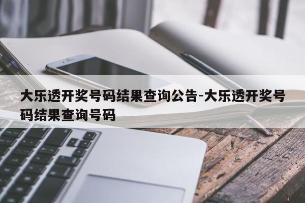 大乐透开奖号码结果查询公告-大乐透开奖号码结果查询号码