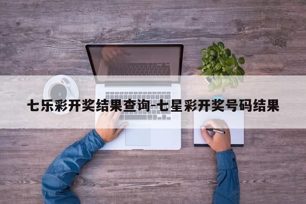 七乐彩开奖结果查询-七星彩开奖号码结果