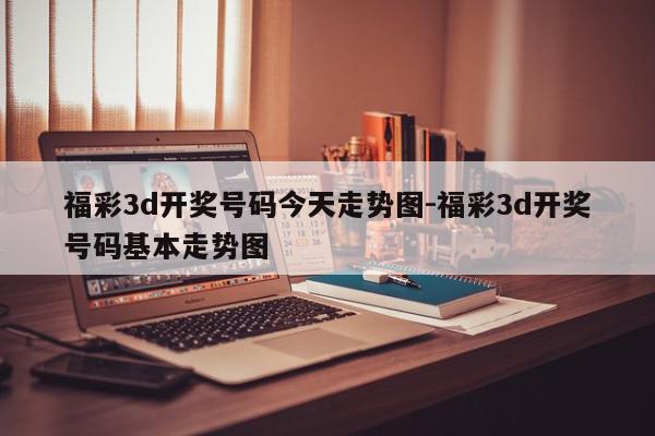 福彩3d开奖号码今天走势图-福彩3d开奖号码基本走势图