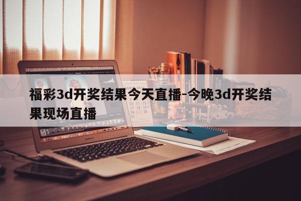 福彩3d开奖结果今天直播-今晚3d开奖结果现场直播