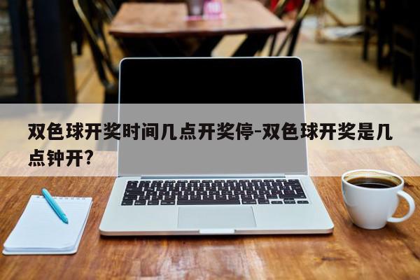 双色球开奖时间几点开奖停-双色球开奖是几点钟开?