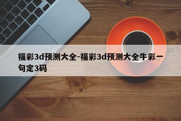 福彩3d预测大全-福彩3d预测大全牛彩一句定3码