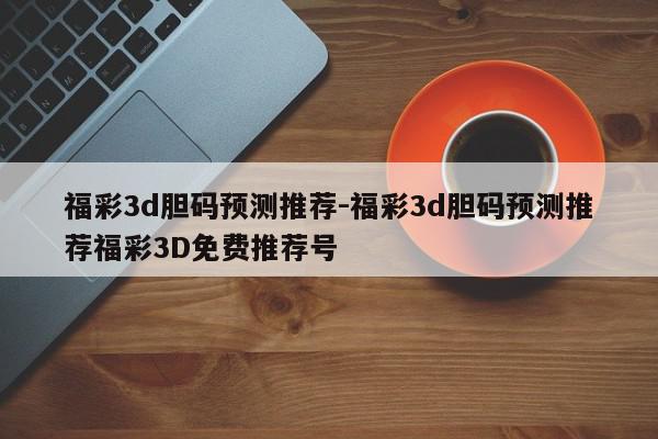 福彩3d胆码预测推荐-福彩3d胆码预测推荐福彩3D免费推荐号