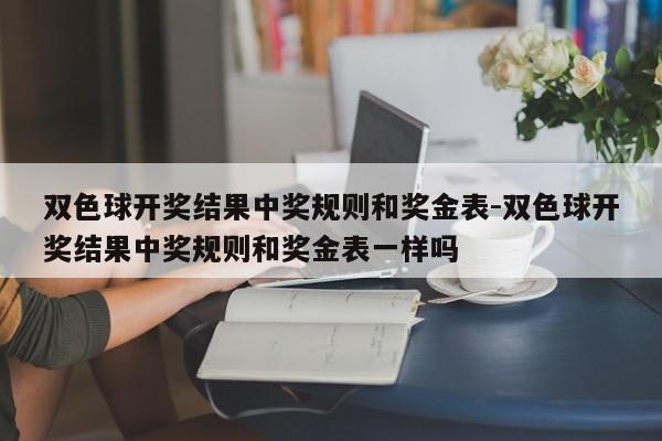 双色球开奖结果中奖规则和奖金表-双色球开奖结果中奖规则和奖金表一样吗