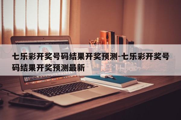 七乐彩开奖号码结果开奖预测-七乐彩开奖号码结果开奖预测最新