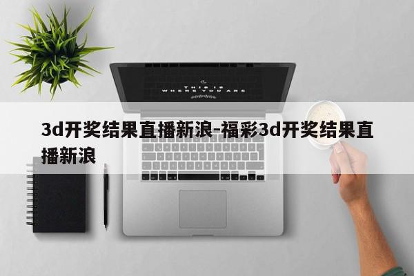 3d开奖结果直播新浪-福彩3d开奖结果直播新浪