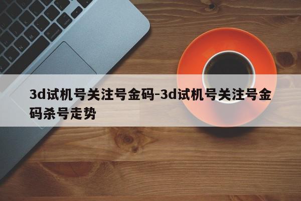 3d试机号关注号金码-3d试机号关注号金码杀号走势