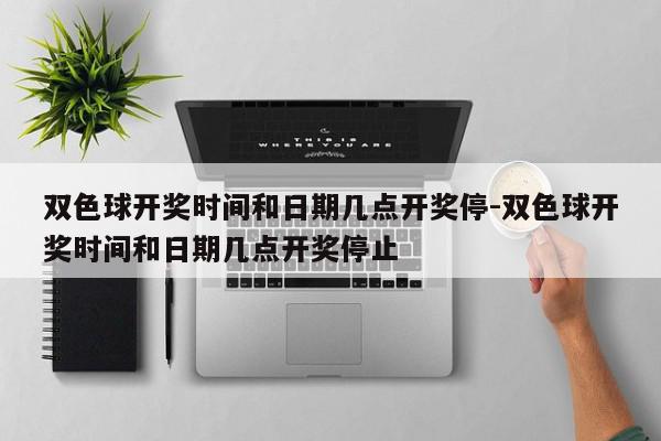 双色球开奖时间和日期几点开奖停-双色球开奖时间和日期几点开奖停止