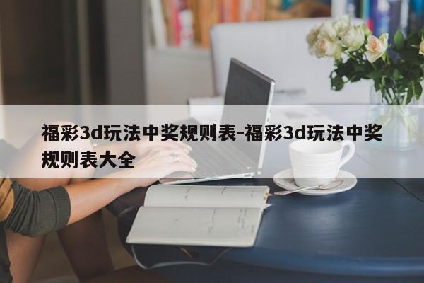 福彩3d玩法中奖规则表-福彩3d玩法中奖规则表大全