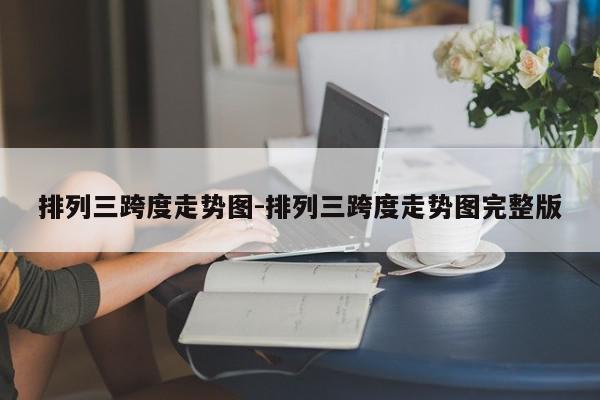 排列三跨度走势图-排列三跨度走势图完整版
