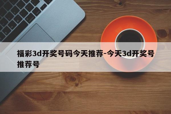 福彩3d开奖号码今天推荐-今天3d开奖号推荐号