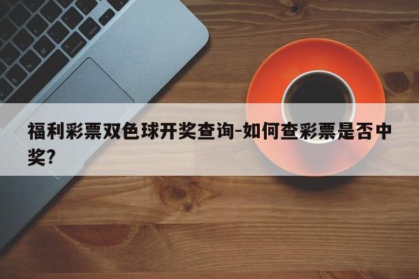 福利彩票双色球开奖查询-如何查彩票是否中奖?
