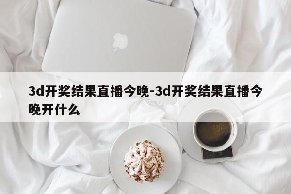 3d开奖结果直播今晚-3d开奖结果直播今晚开什么