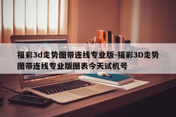 福彩3d走势图带连线专业版-福彩3D走势图带连线专业版图表今天试机号