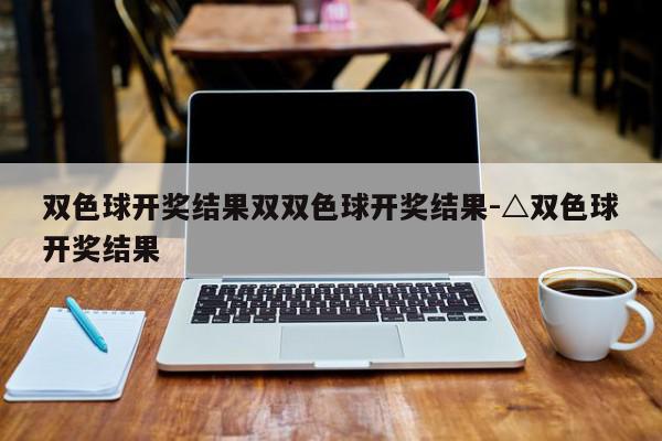 双色球开奖结果双双色球开奖结果-△双色球开奖结果