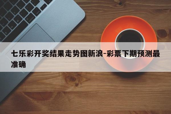 七乐彩开奖结果走势图新浪-彩票下期预测最准确