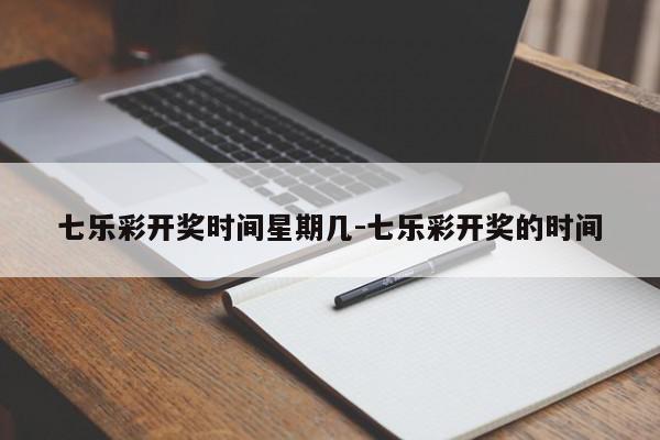 七乐彩开奖时间星期几-七乐彩开奖的时间
