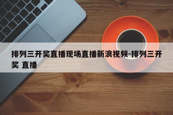 排列三开奖直播现场直播新浪视频-排列三开奖 直播