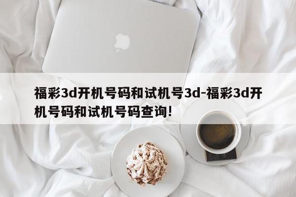福彩3d开机号码和试机号3d-福彩3d开机号码和试机号码查询!