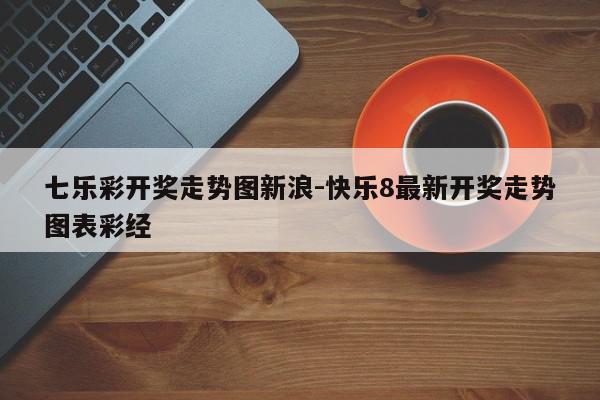七乐彩开奖走势图新浪-快乐8最新开奖走势图表彩经