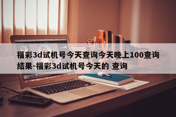 福彩3d试机号今天查询今天晚上100查询结果-福彩3d试机号今天的 查询