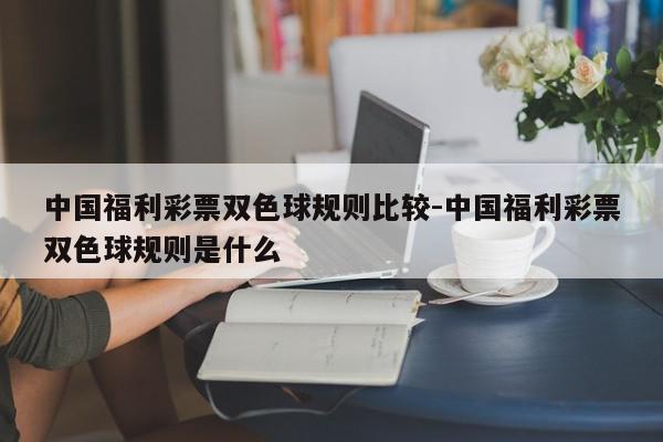 中国福利彩票双色球规则比较-中国福利彩票双色球规则是什么