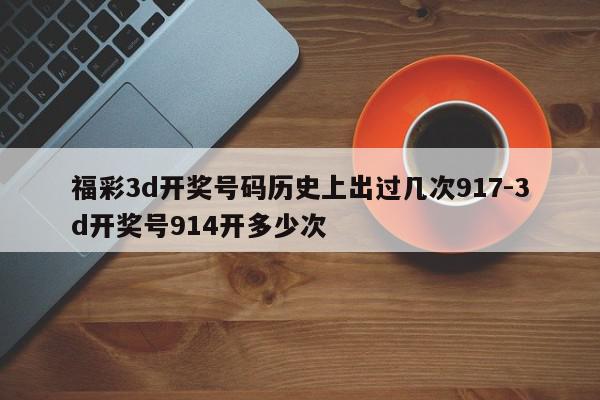 福彩3d开奖号码历史上出过几次917-3d开奖号914开多少次